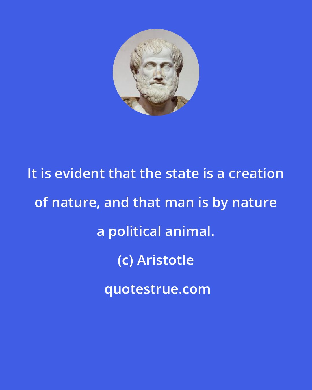 Aristotle: It is evident that the state is a creation of nature, and that man is by nature a political animal.