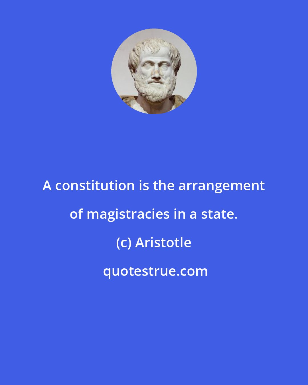 Aristotle: A constitution is the arrangement of magistracies in a state.