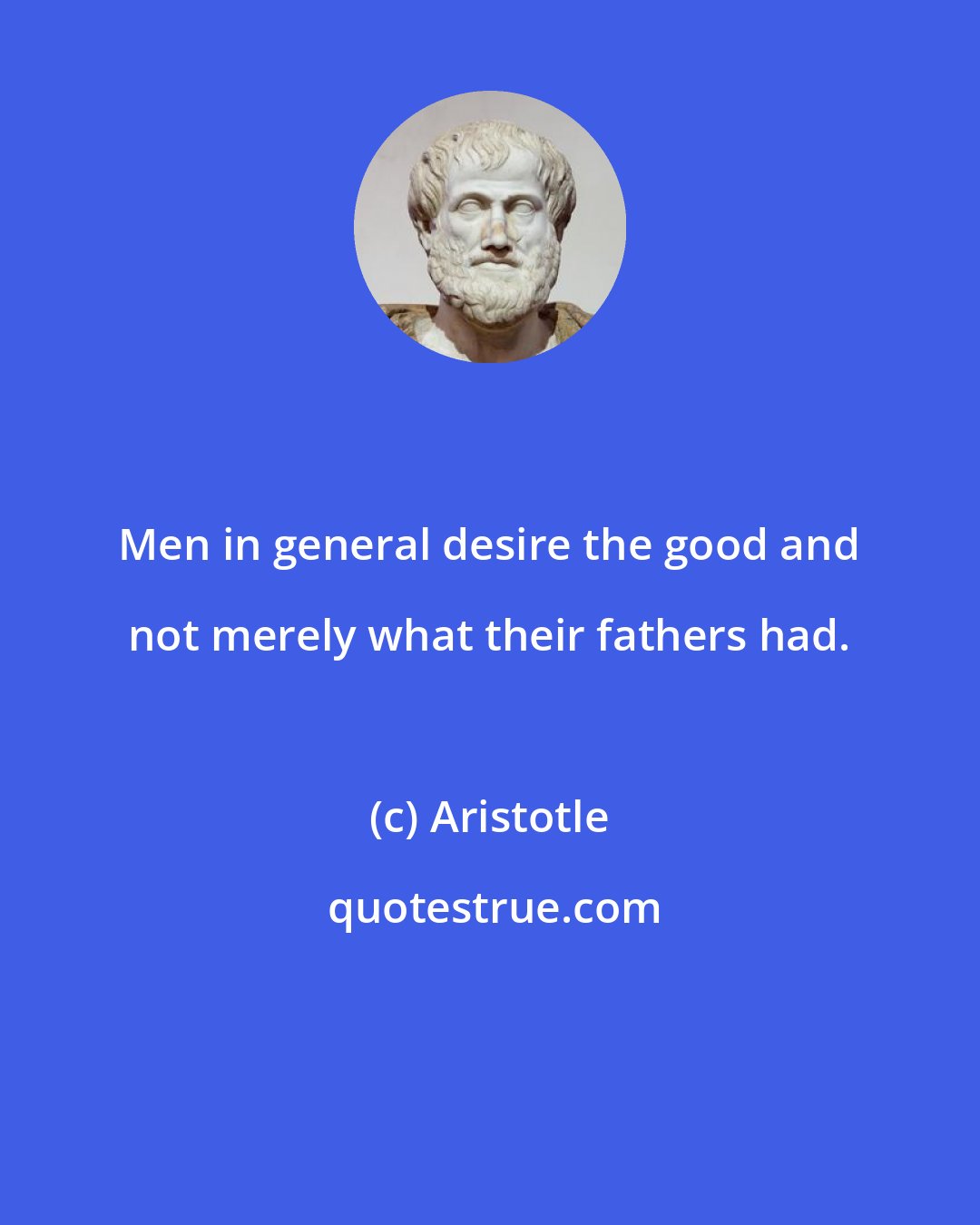 Aristotle: Men in general desire the good and not merely what their fathers had.