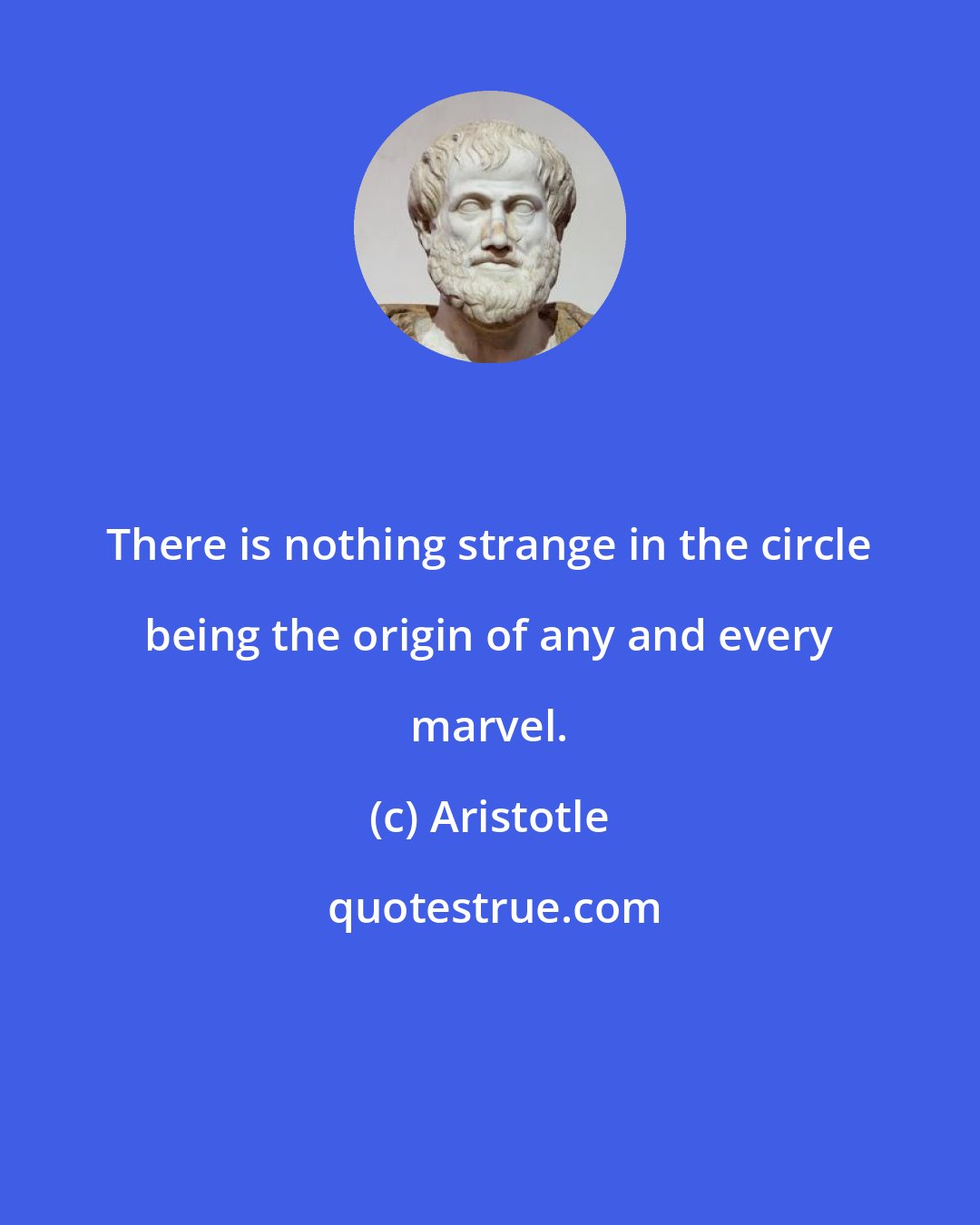 Aristotle: There is nothing strange in the circle being the origin of any and every marvel.