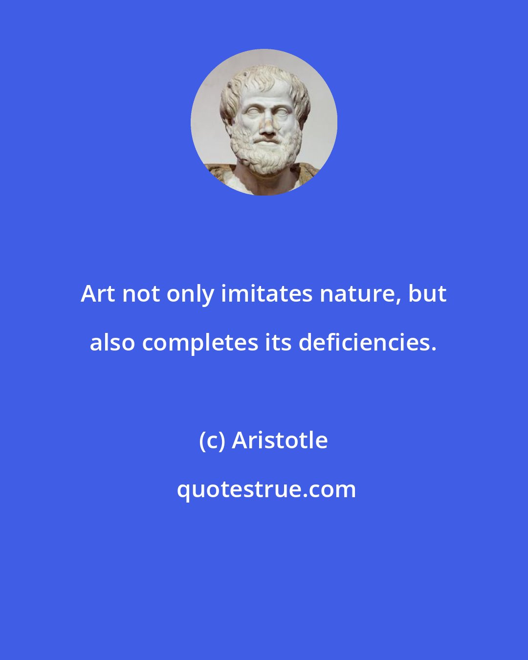 Aristotle: Art not only imitates nature, but also completes its deficiencies.