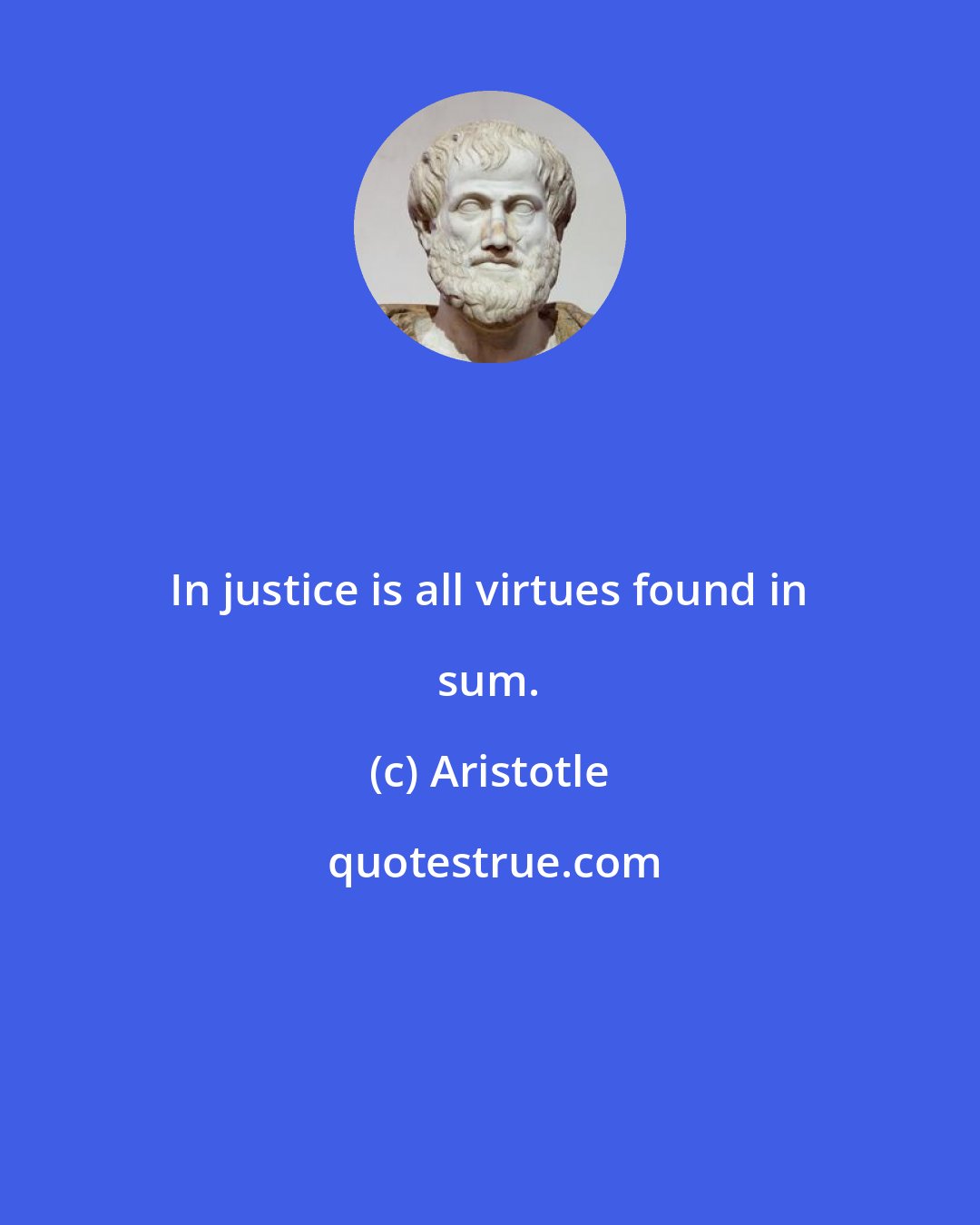 Aristotle: In justice is all virtues found in sum.