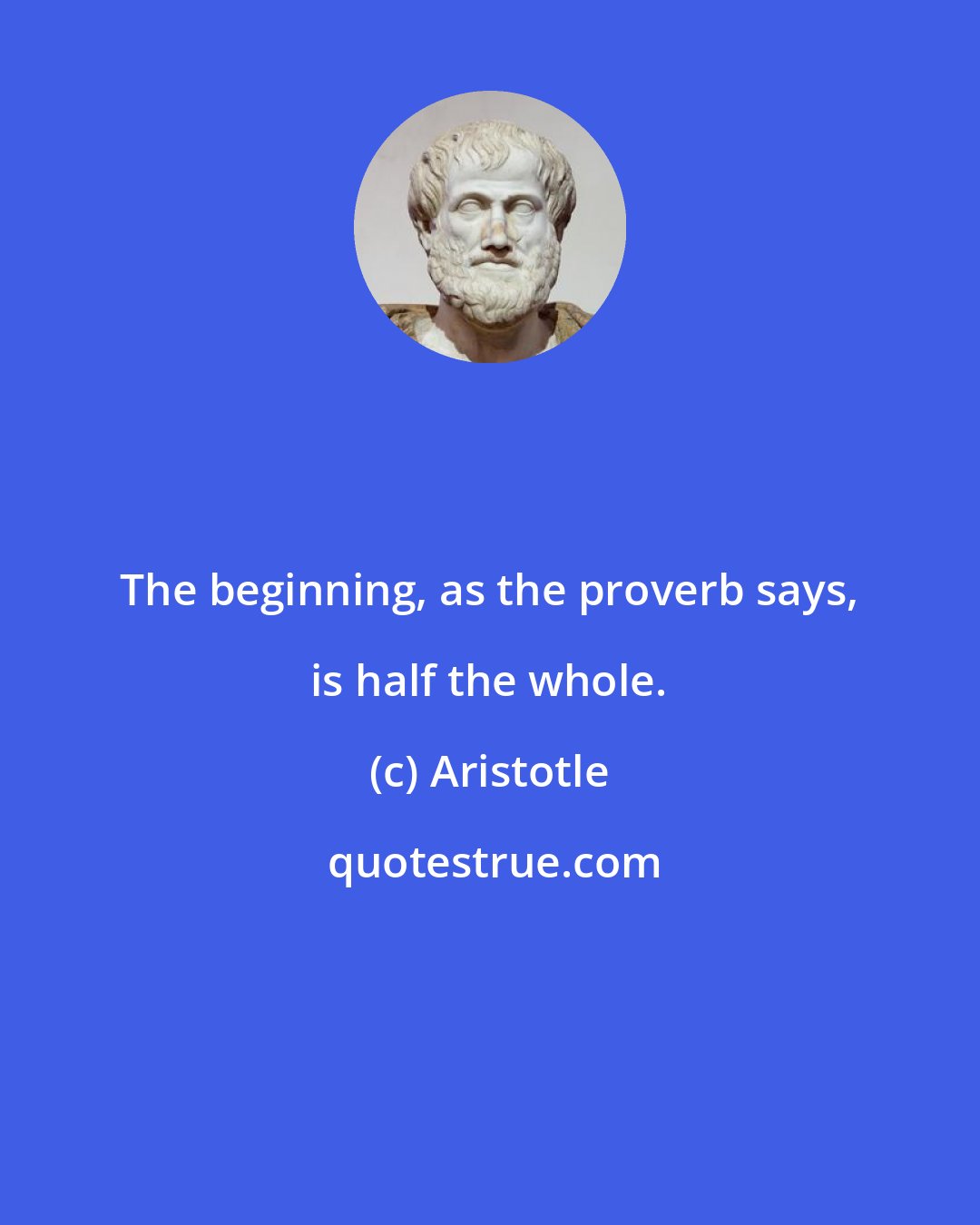 Aristotle: The beginning, as the proverb says, is half the whole.