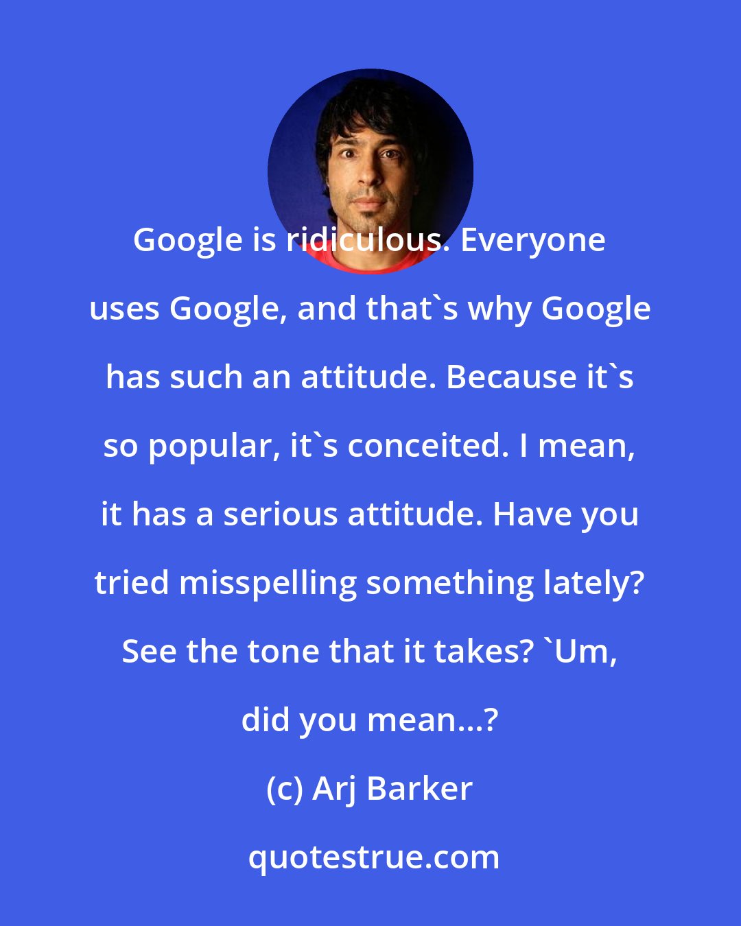 Arj Barker: Google is ridiculous. Everyone uses Google, and that's why Google has such an attitude. Because it's so popular, it's conceited. I mean, it has a serious attitude. Have you tried misspelling something lately? See the tone that it takes? 'Um, did you mean...?