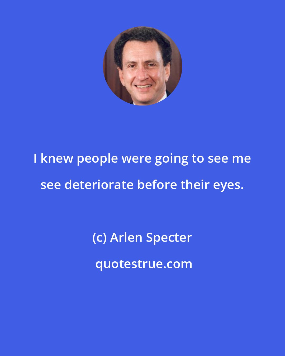 Arlen Specter: I knew people were going to see me see deteriorate before their eyes.