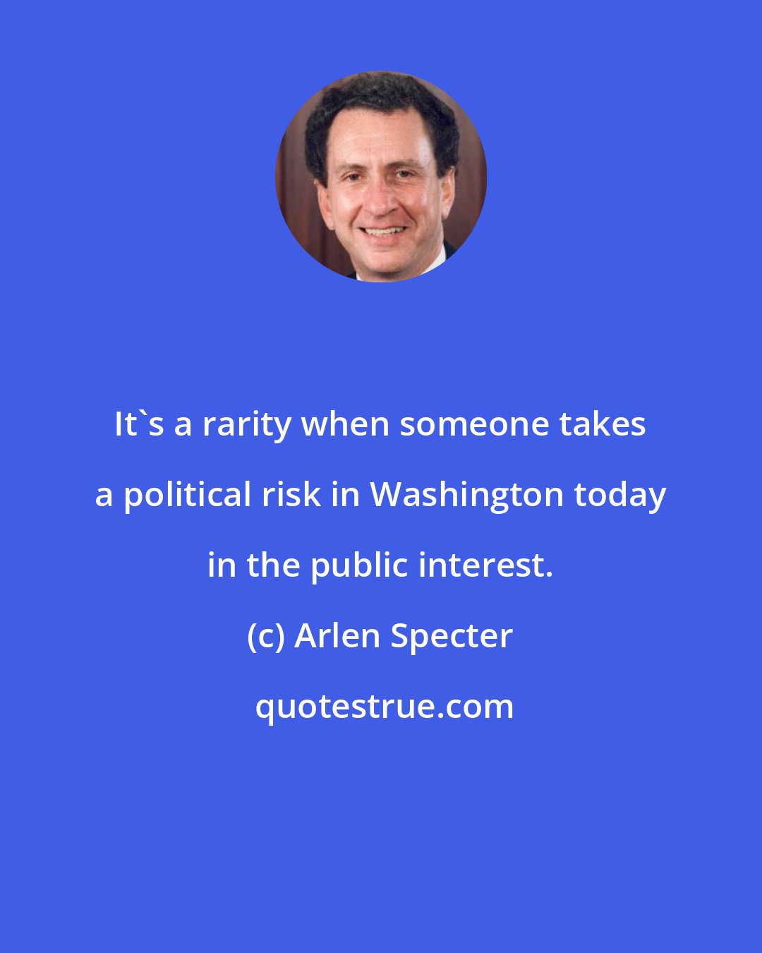 Arlen Specter: It's a rarity when someone takes a political risk in Washington today in the public interest.