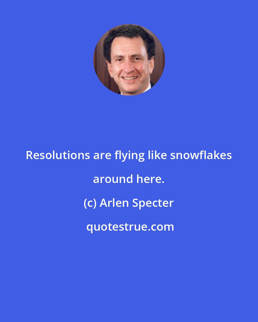 Arlen Specter: Resolutions are flying like snowflakes around here.