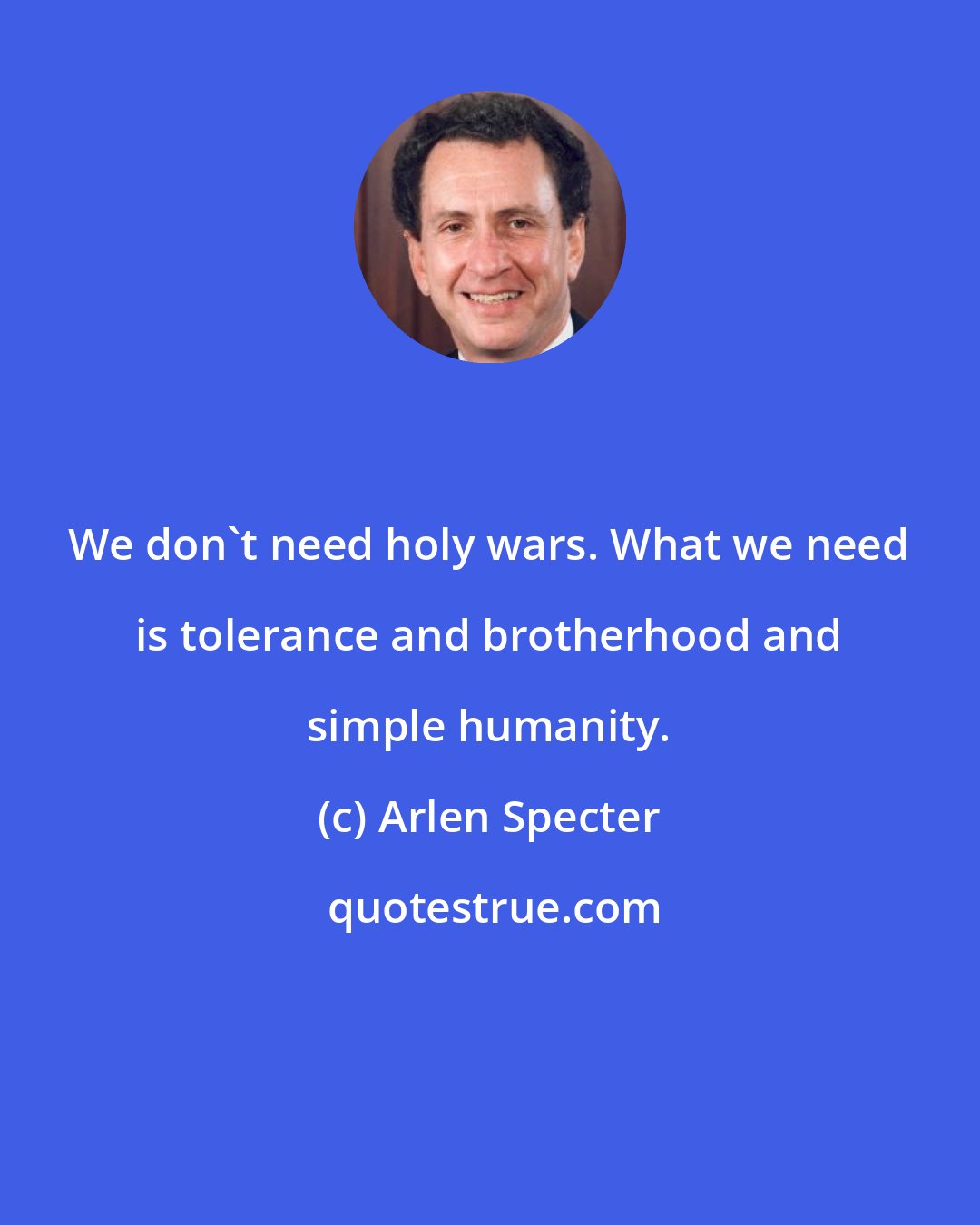 Arlen Specter: We don't need holy wars. What we need is tolerance and brotherhood and simple humanity.