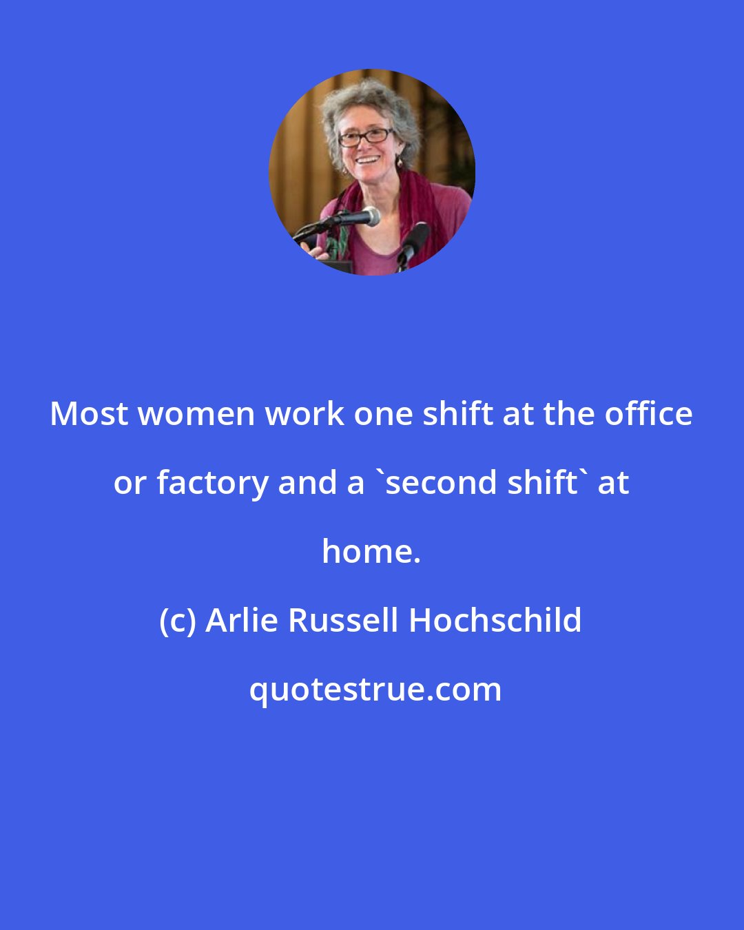 Arlie Russell Hochschild: Most women work one shift at the office or factory and a 'second shift' at home.