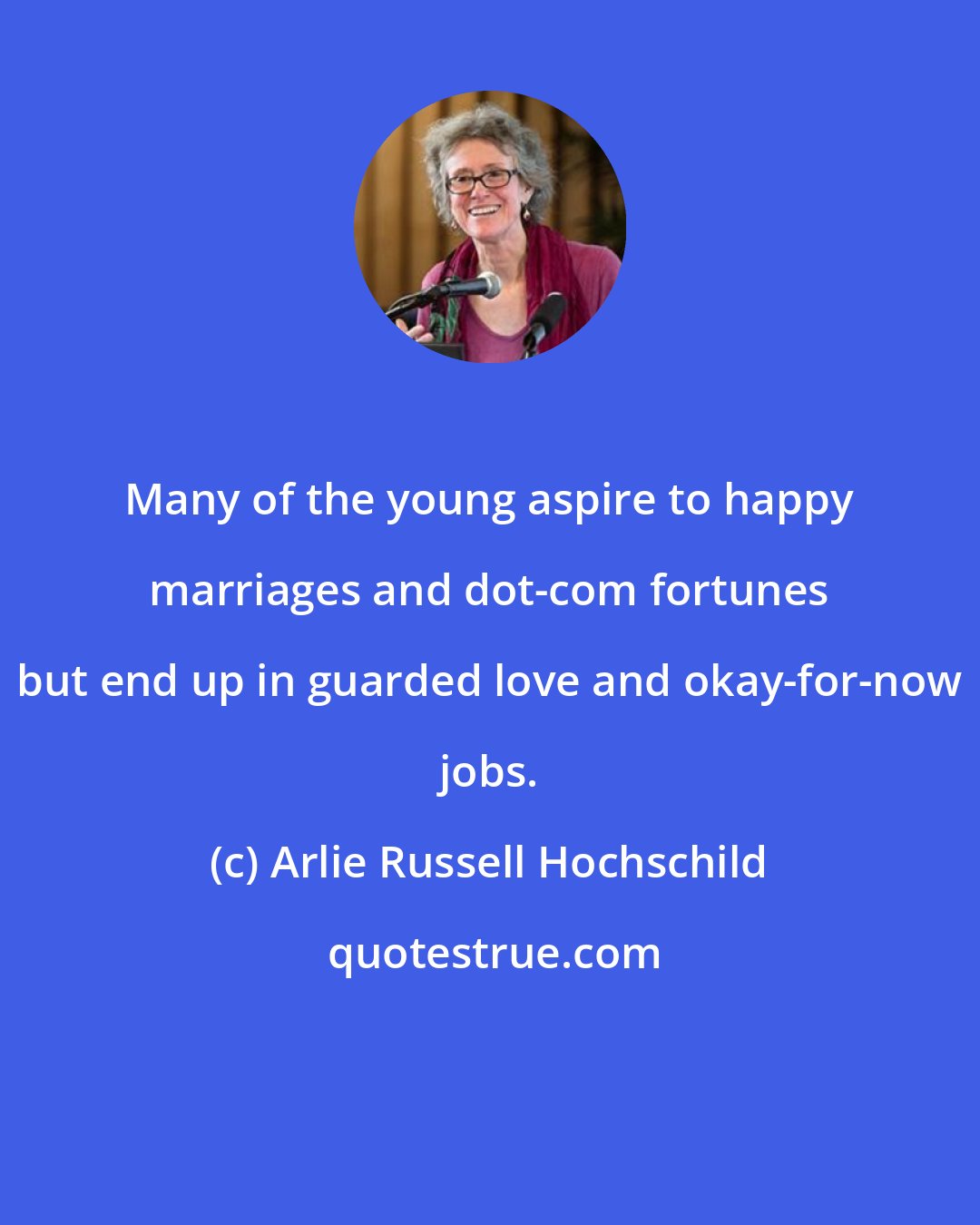 Arlie Russell Hochschild: Many of the young aspire to happy marriages and dot-com fortunes but end up in guarded love and okay-for-now jobs.