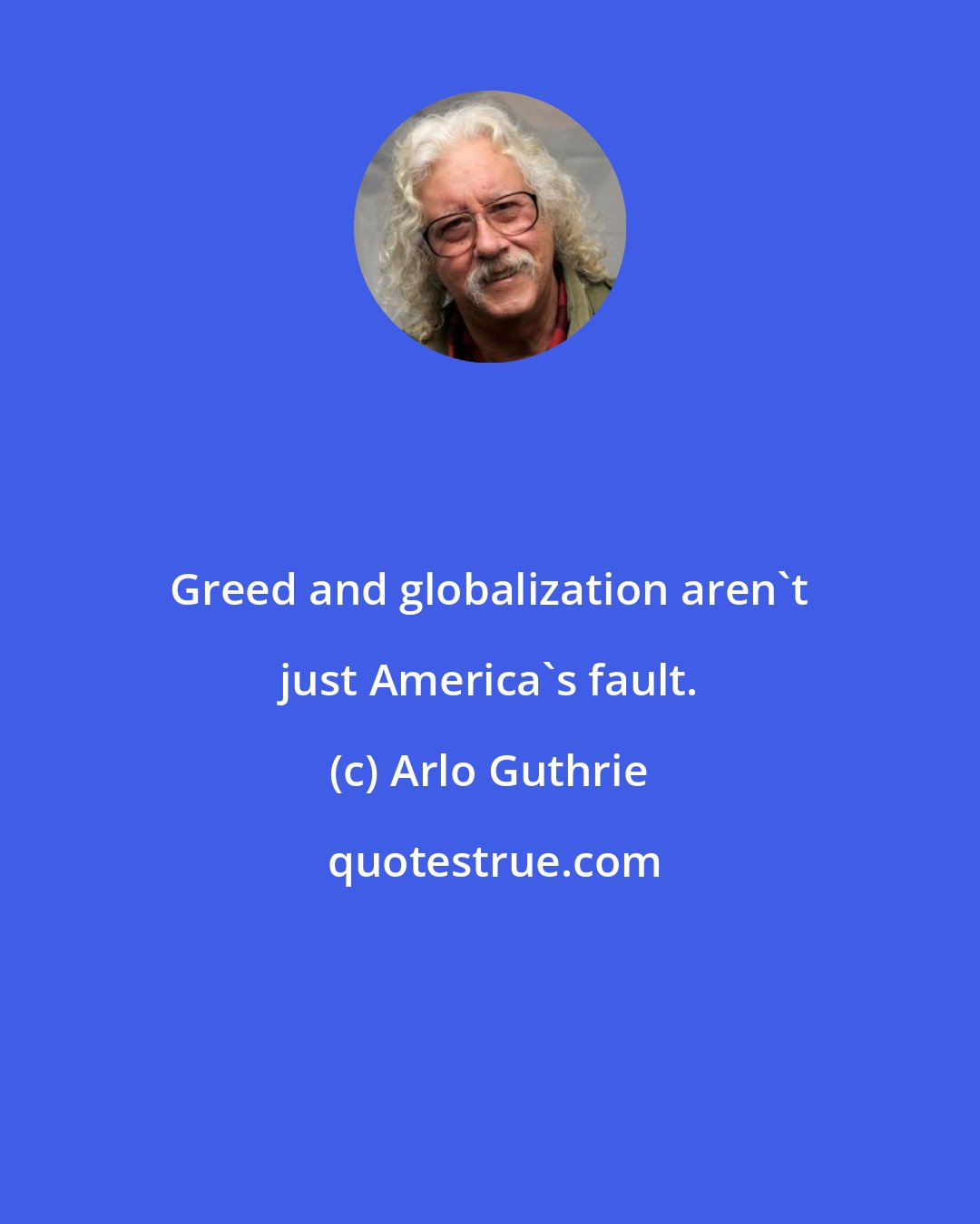 Arlo Guthrie: Greed and globalization aren't just America's fault.