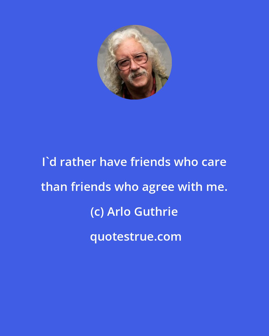 Arlo Guthrie: I'd rather have friends who care than friends who agree with me.