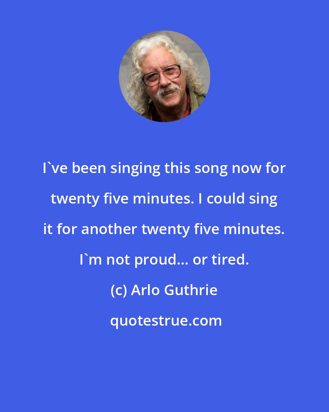 Arlo Guthrie: I've been singing this song now for twenty five minutes. I could sing it for another twenty five minutes. I'm not proud... or tired.