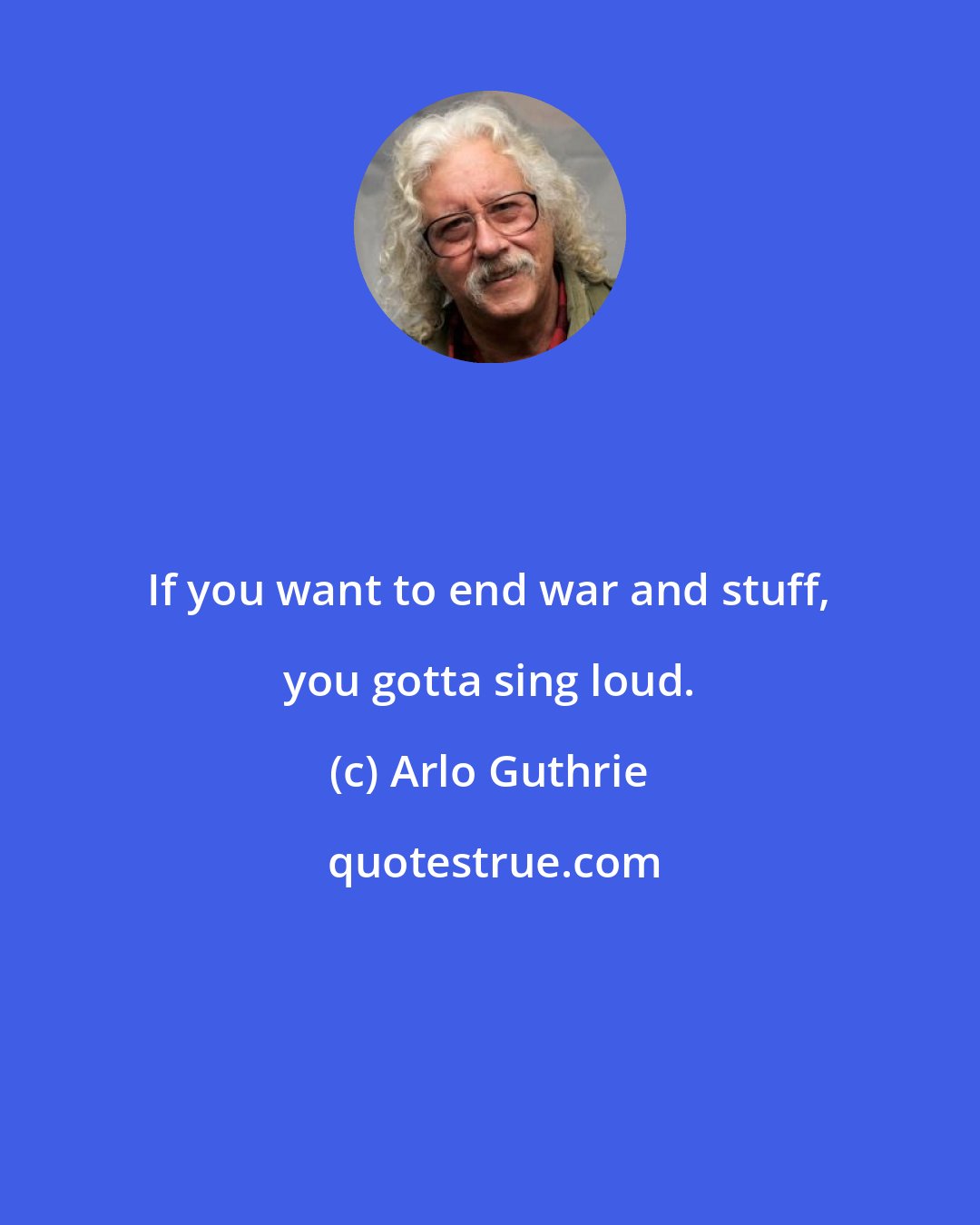 Arlo Guthrie: If you want to end war and stuff, you gotta sing loud.