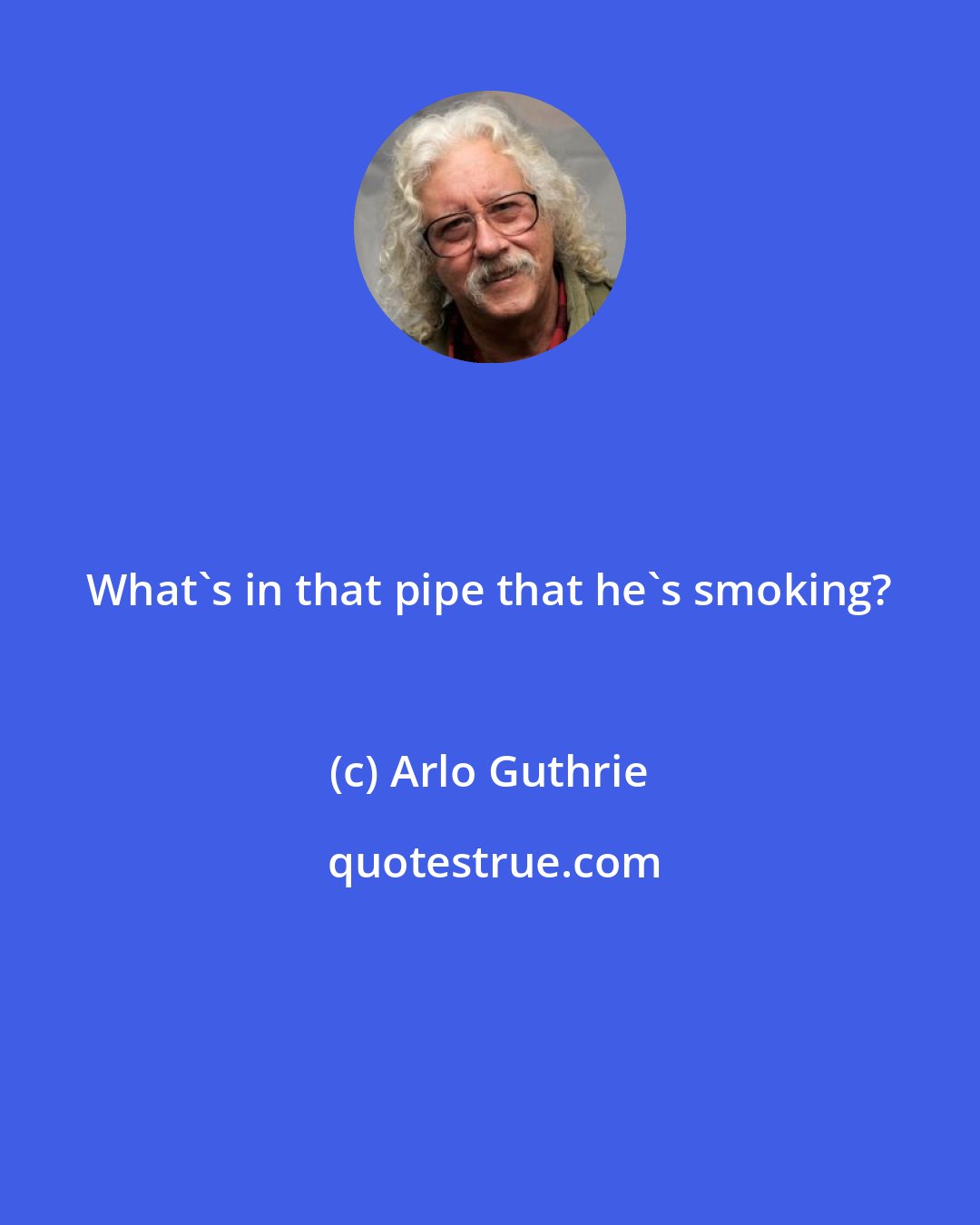 Arlo Guthrie: What's in that pipe that he's smoking?