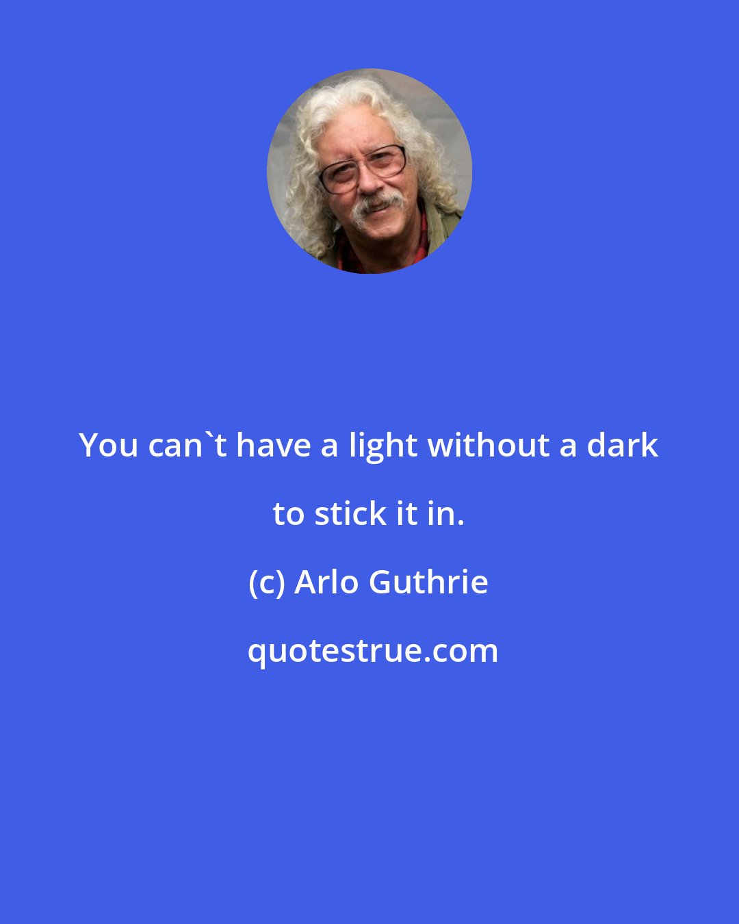 Arlo Guthrie: You can't have a light without a dark to stick it in.