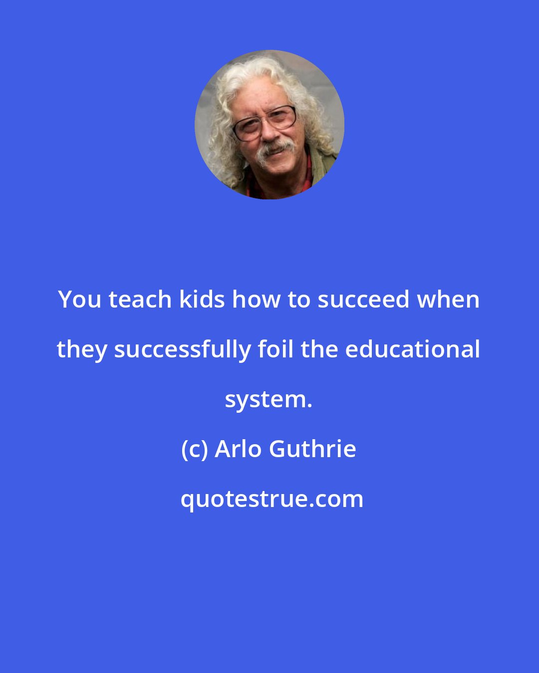 Arlo Guthrie: You teach kids how to succeed when they successfully foil the educational system.