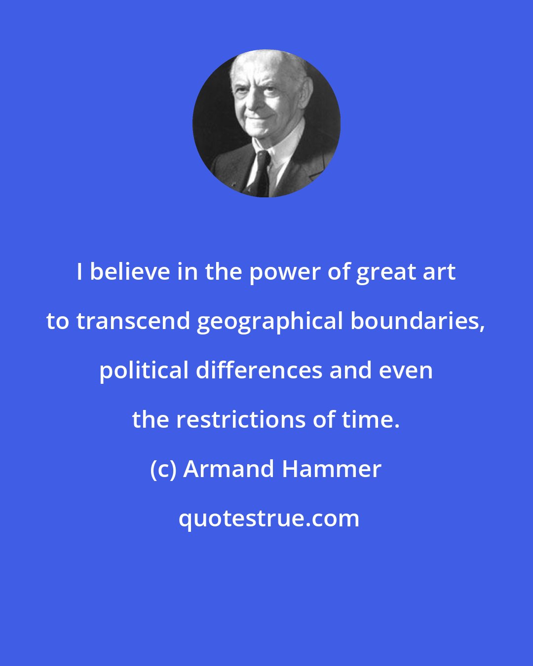 Armand Hammer: I believe in the power of great art to transcend geographical boundaries, political differences and even the restrictions of time.