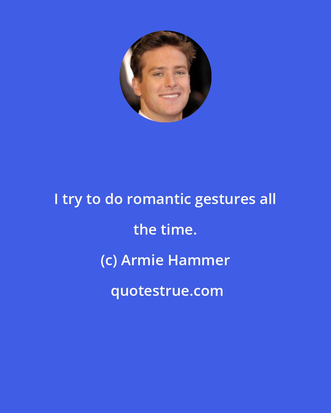 Armie Hammer: I try to do romantic gestures all the time.