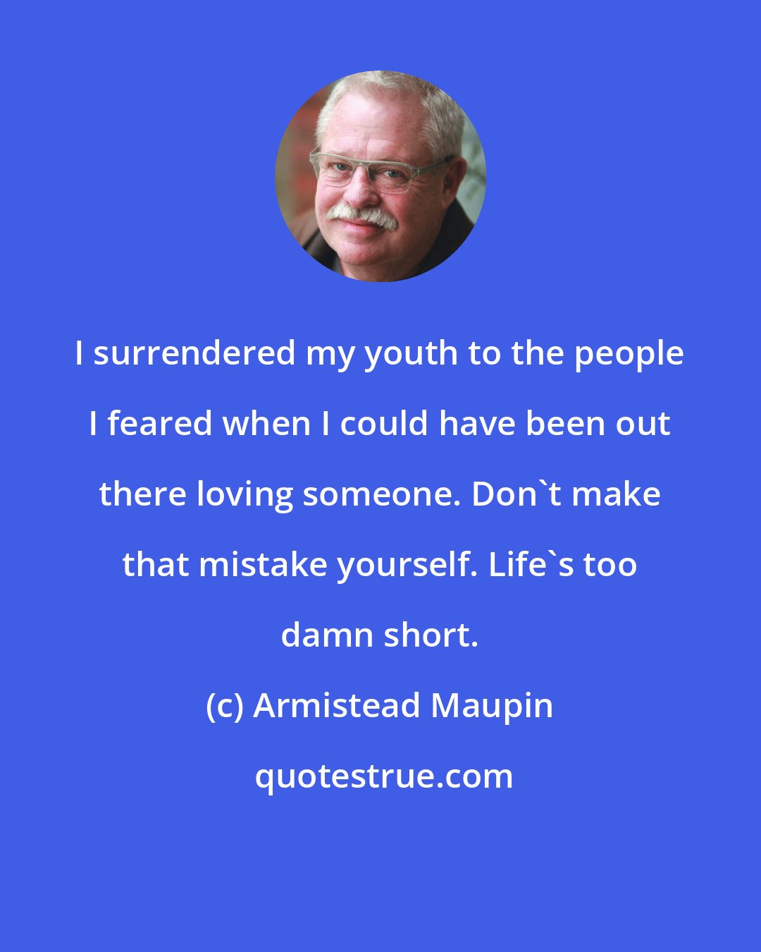 Armistead Maupin: I surrendered my youth to the people I feared when I could have been out there loving someone. Don't make that mistake yourself. Life's too damn short.