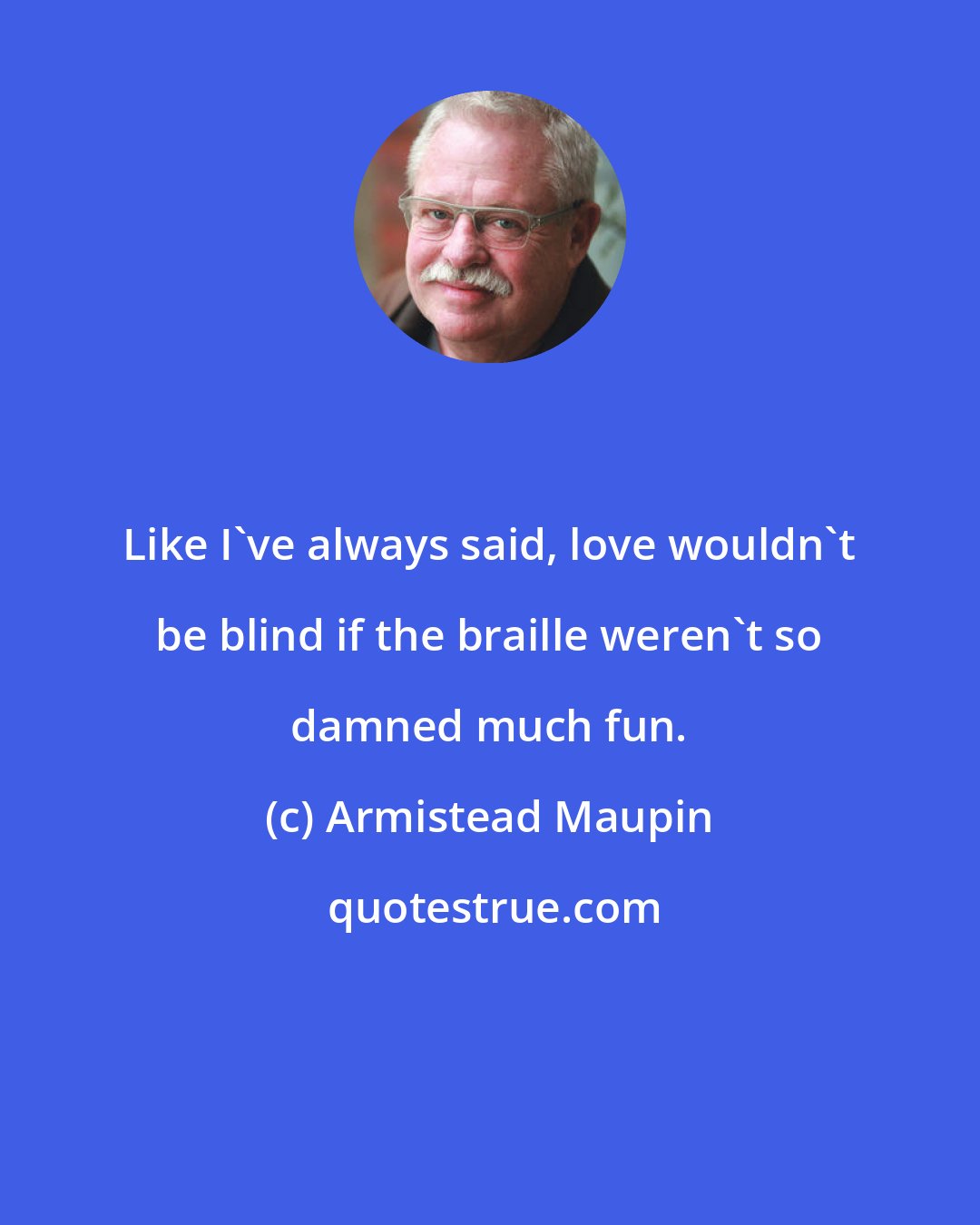 Armistead Maupin: Like I've always said, love wouldn't be blind if the braille weren't so damned much fun.