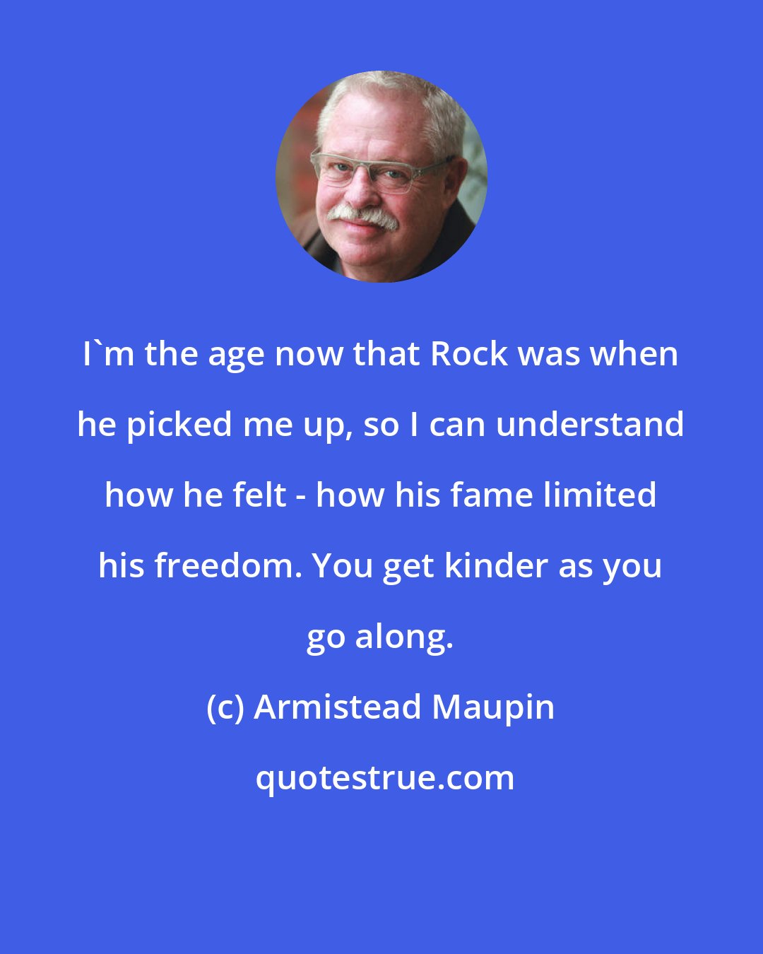 Armistead Maupin: I'm the age now that Rock was when he picked me up, so I can understand how he felt - how his fame limited his freedom. You get kinder as you go along.