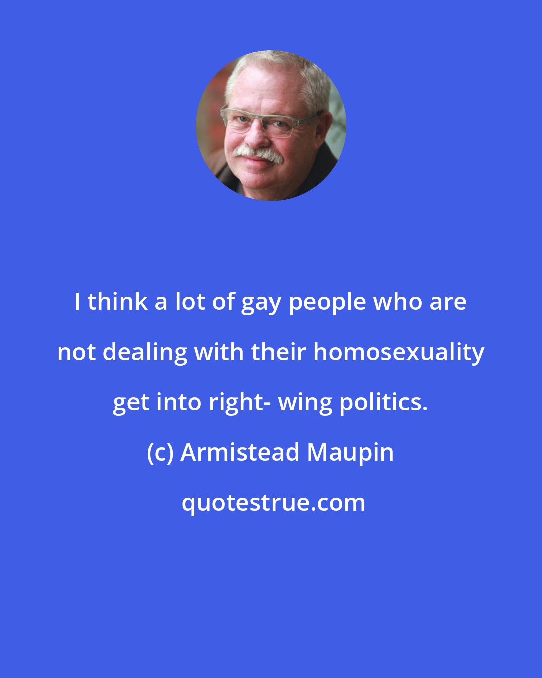 Armistead Maupin: I think a lot of gay people who are not dealing with their homosexuality get into right- wing politics.