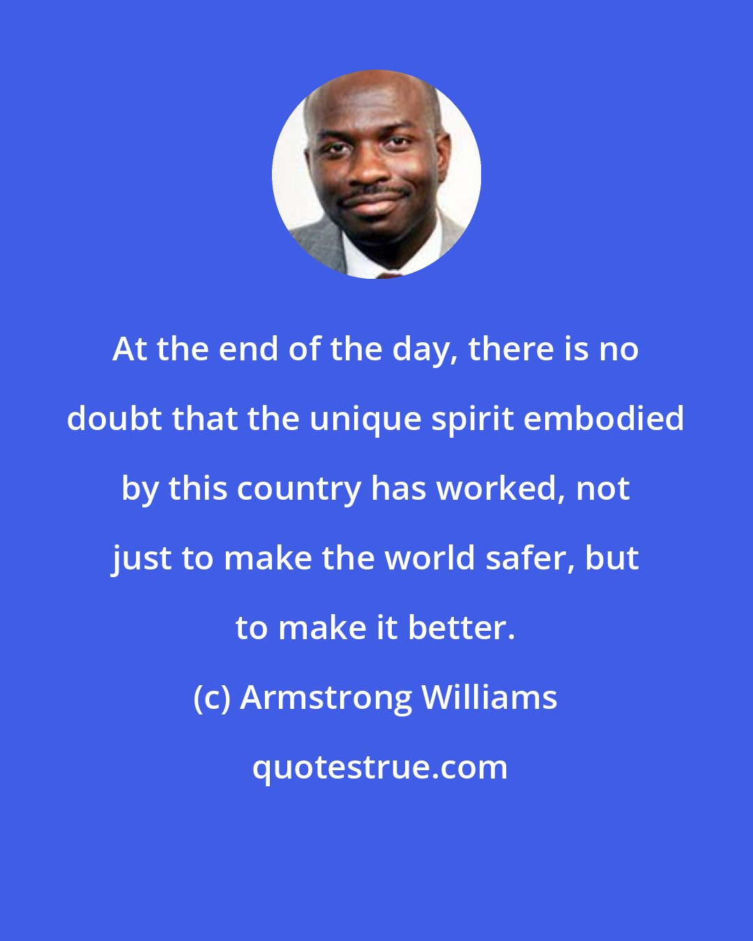 Armstrong Williams: At the end of the day, there is no doubt that the unique spirit embodied by this country has worked, not just to make the world safer, but to make it better.