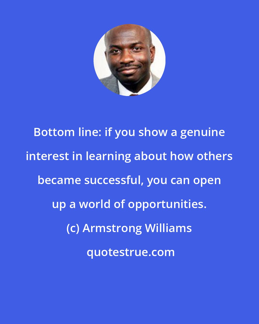 Armstrong Williams: Bottom line: if you show a genuine interest in learning about how others became successful, you can open up a world of opportunities.