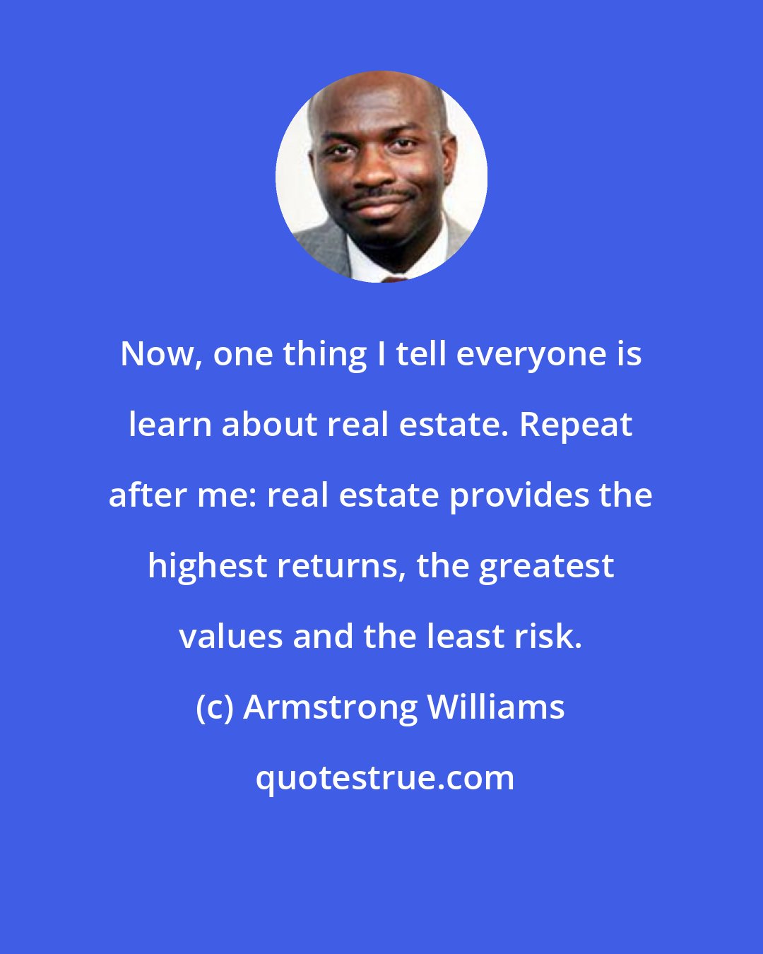 Armstrong Williams: Now, one thing I tell everyone is learn about real estate. Repeat after me: real estate provides the highest returns, the greatest values and the least risk.