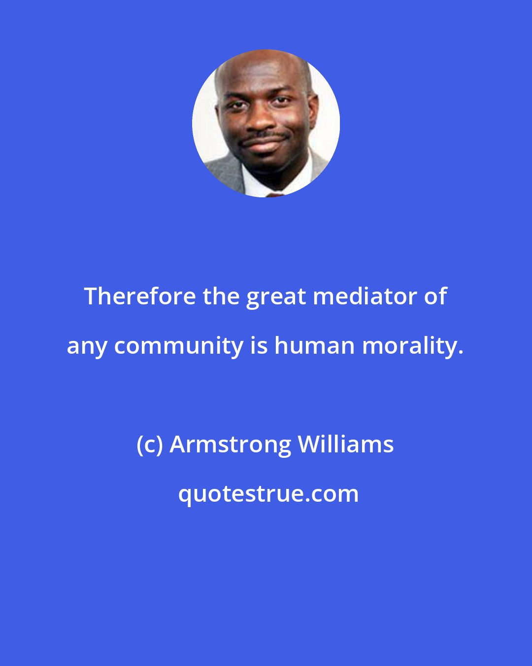 Armstrong Williams: Therefore the great mediator of any community is human morality.