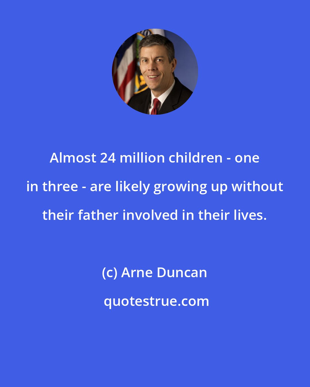 Arne Duncan: Almost 24 million children - one in three - are likely growing up without their father involved in their lives.