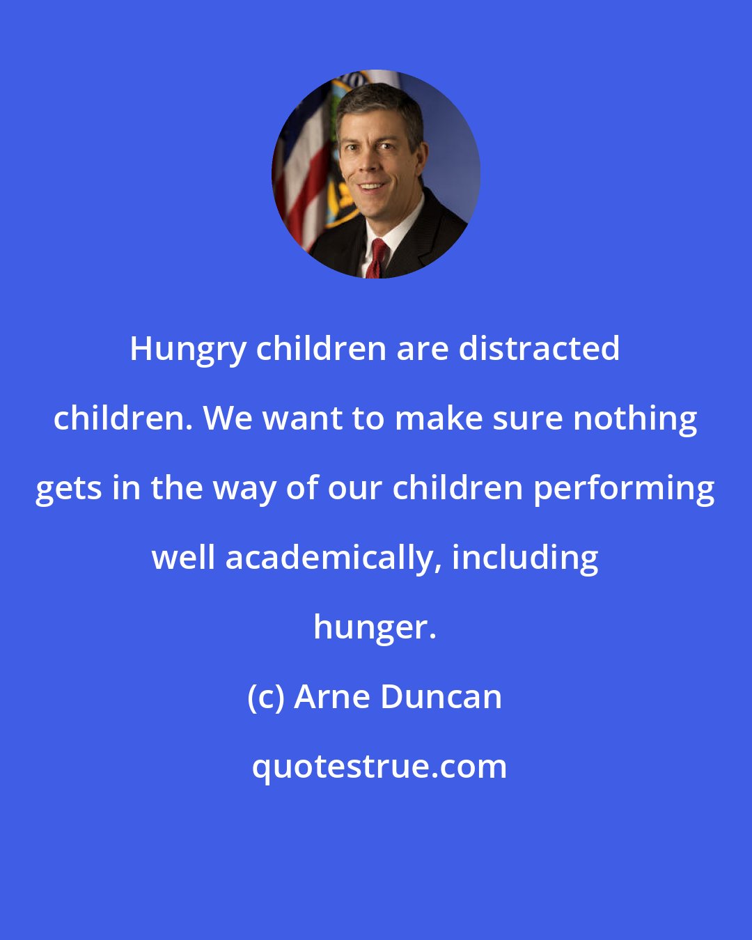 Arne Duncan: Hungry children are distracted children. We want to make sure nothing gets in the way of our children performing well academically, including hunger.