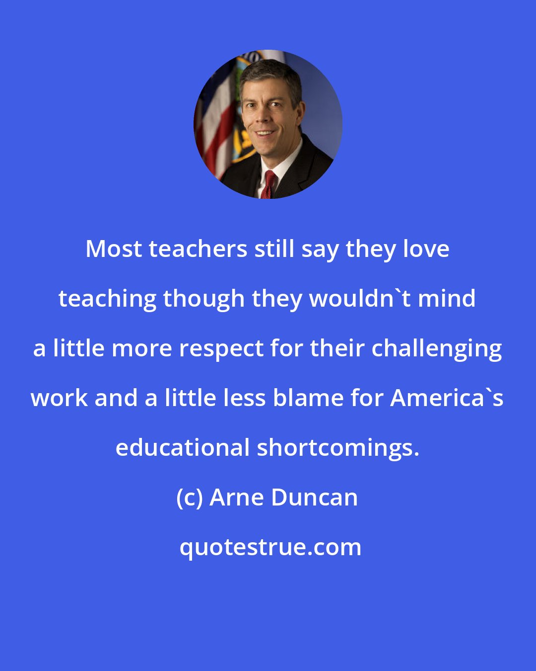 Arne Duncan: Most teachers still say they love teaching though they wouldn't mind a little more respect for their challenging work and a little less blame for America's educational shortcomings.