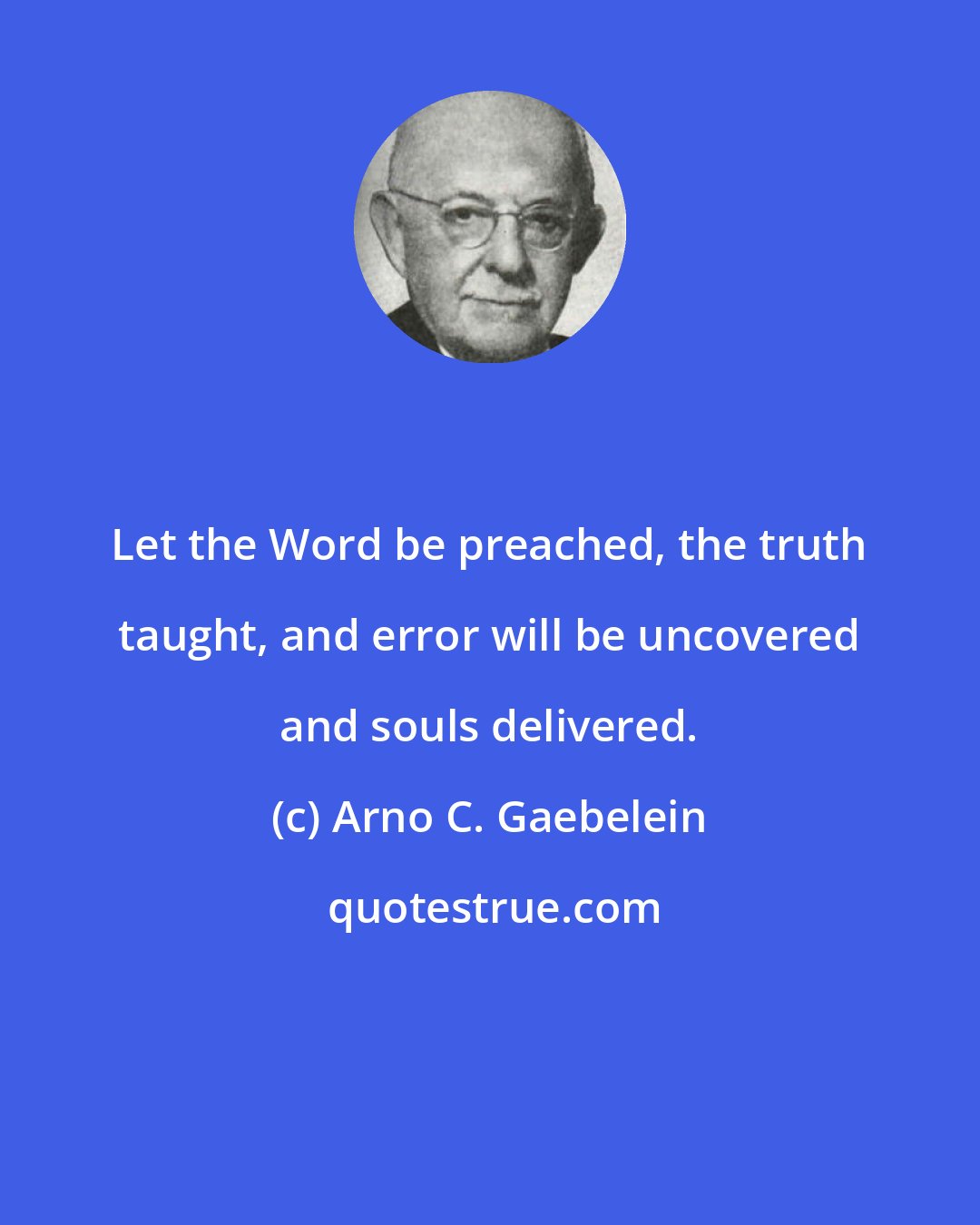 Arno C. Gaebelein: Let the Word be preached, the truth taught, and error will be uncovered and souls delivered.