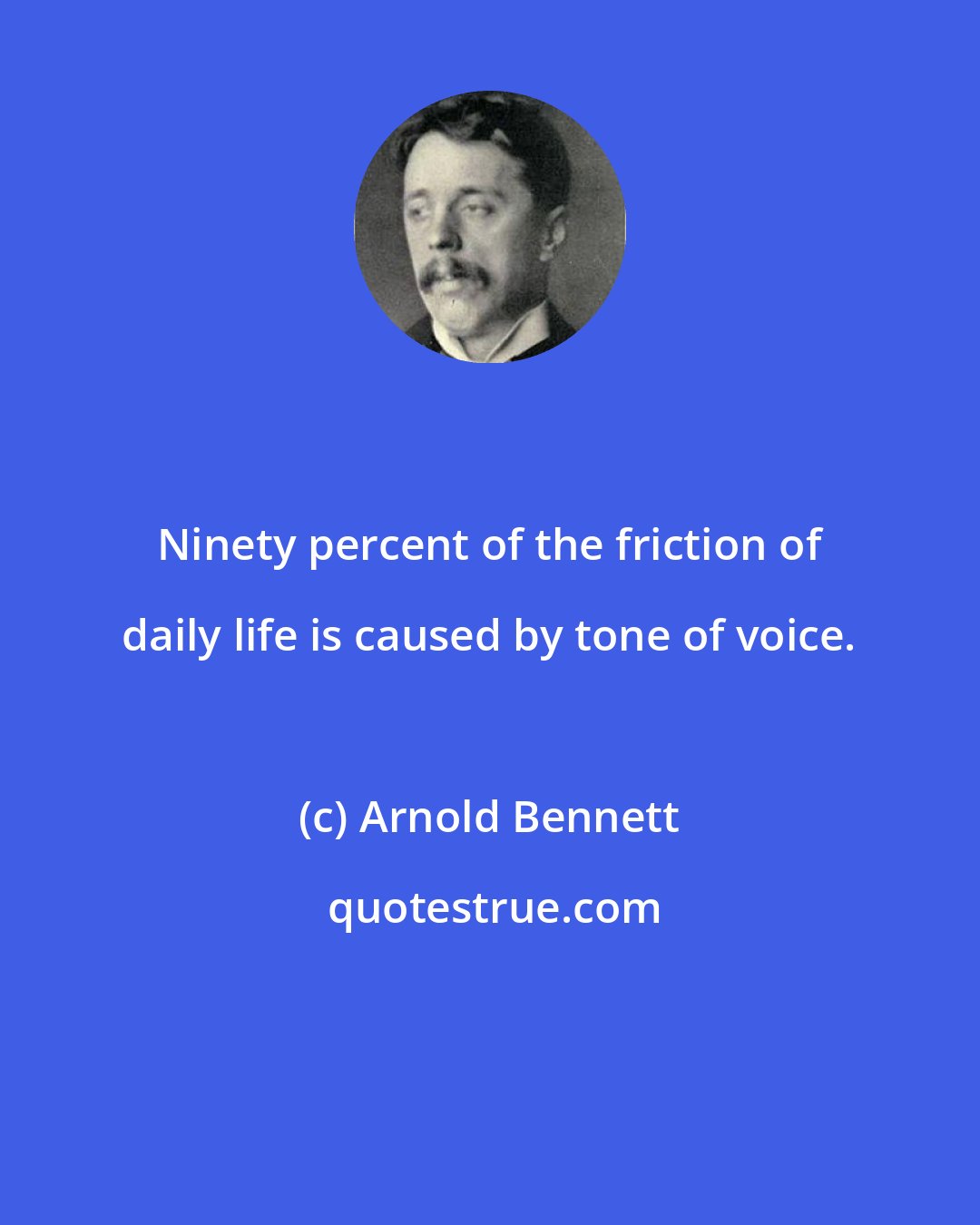 Arnold Bennett: Ninety percent of the friction of daily life is caused by tone of voice.