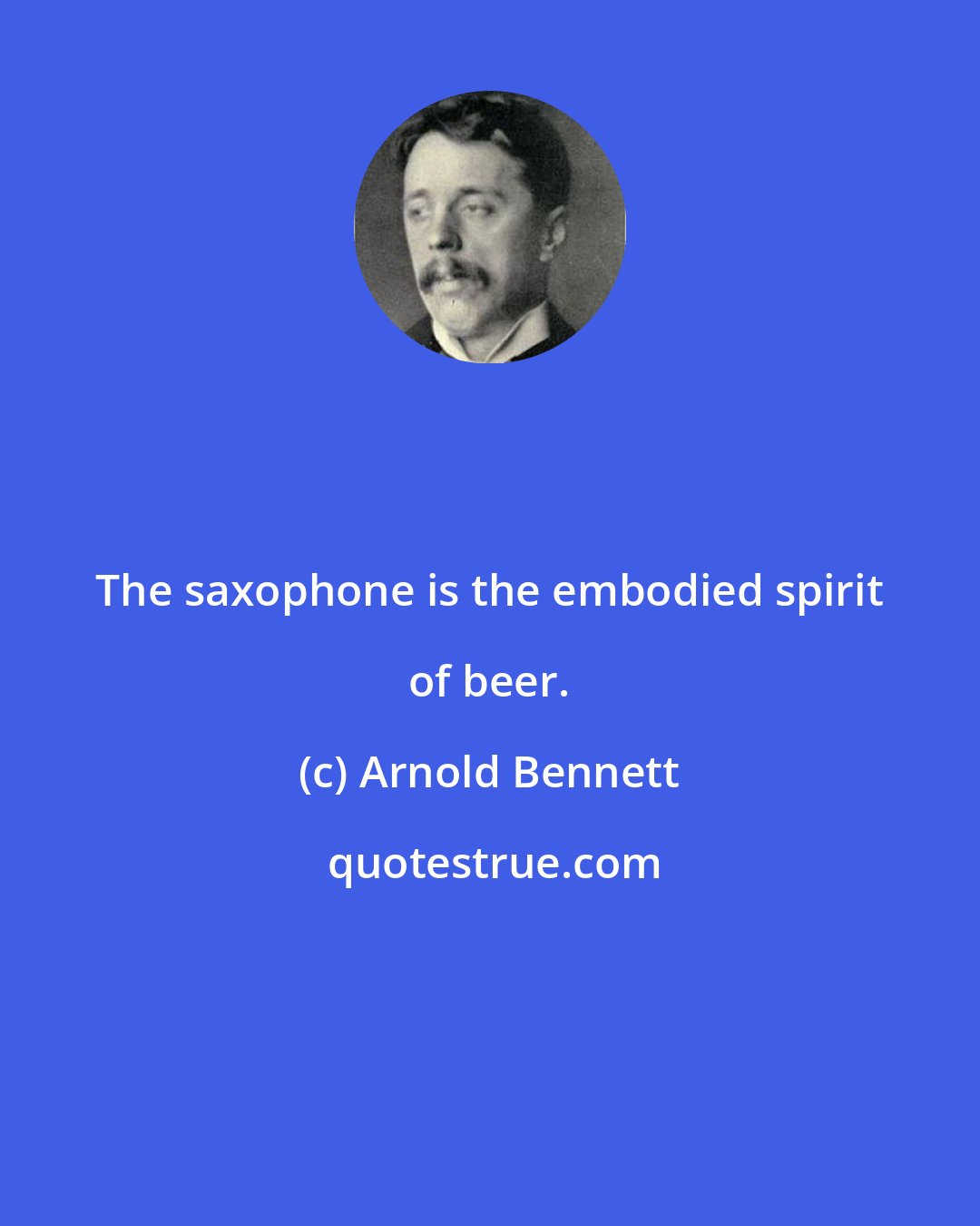 Arnold Bennett: The saxophone is the embodied spirit of beer.