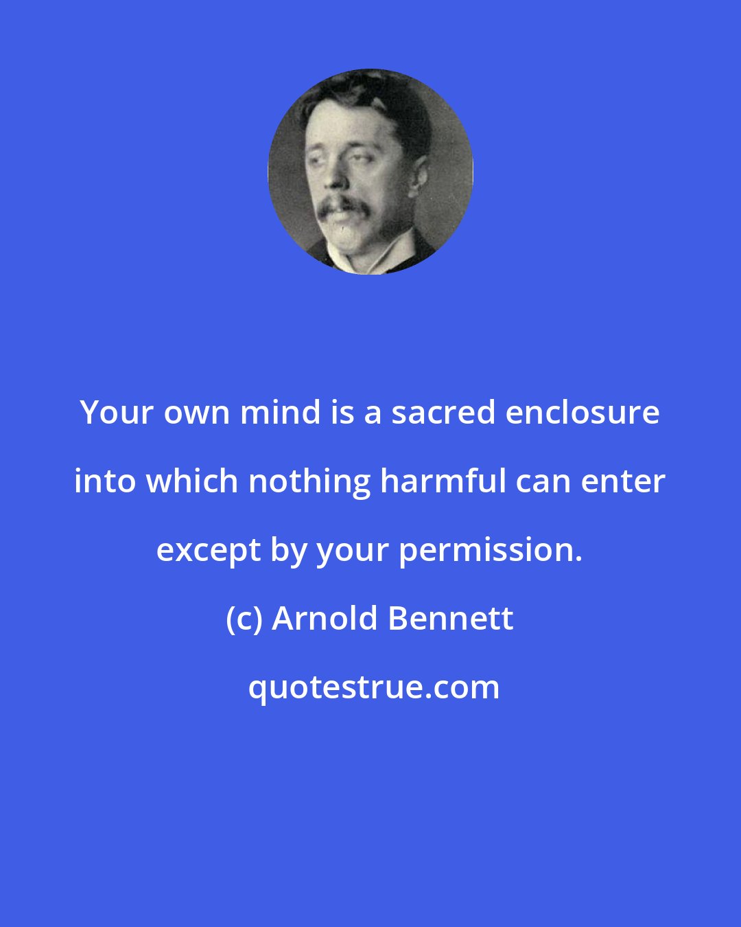 Arnold Bennett: Your own mind is a sacred enclosure into which nothing harmful can enter except by your permission.