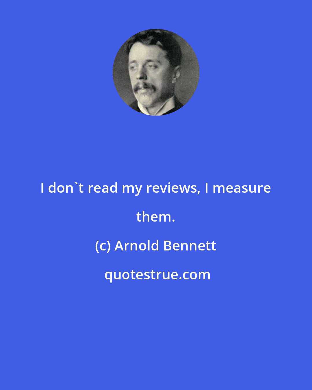 Arnold Bennett: I don't read my reviews, I measure them.