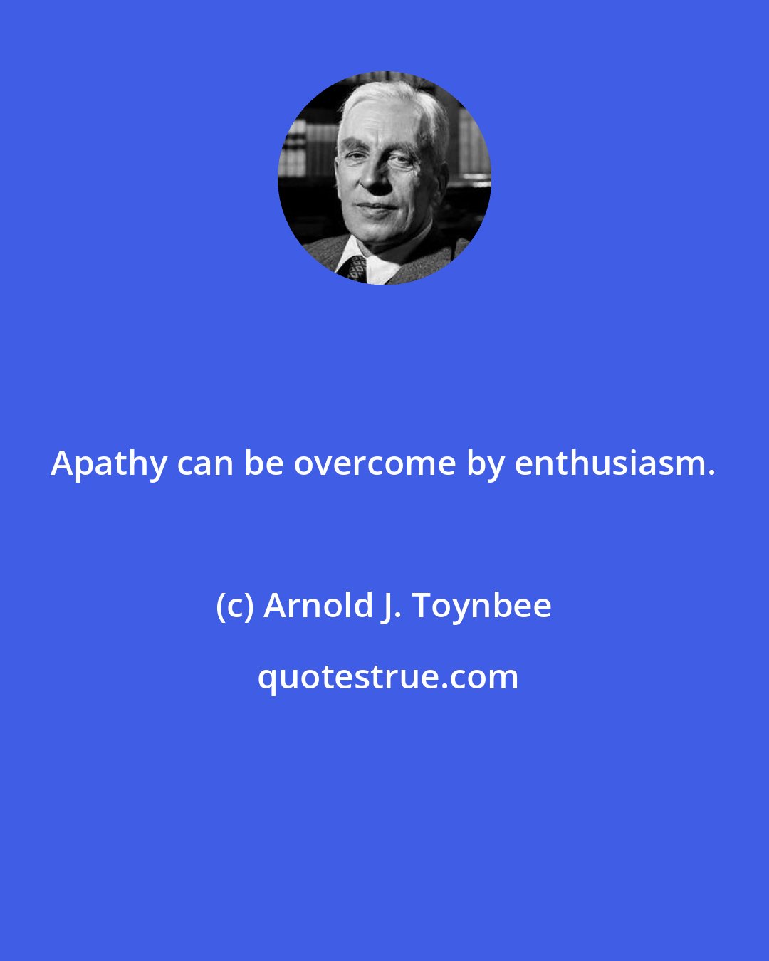 Arnold J. Toynbee: Apathy can be overcome by enthusiasm.