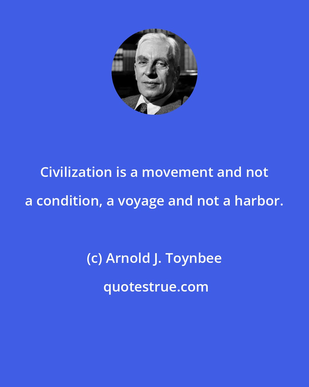 Arnold J. Toynbee: Civilization is a movement and not a condition, a voyage and not a harbor.