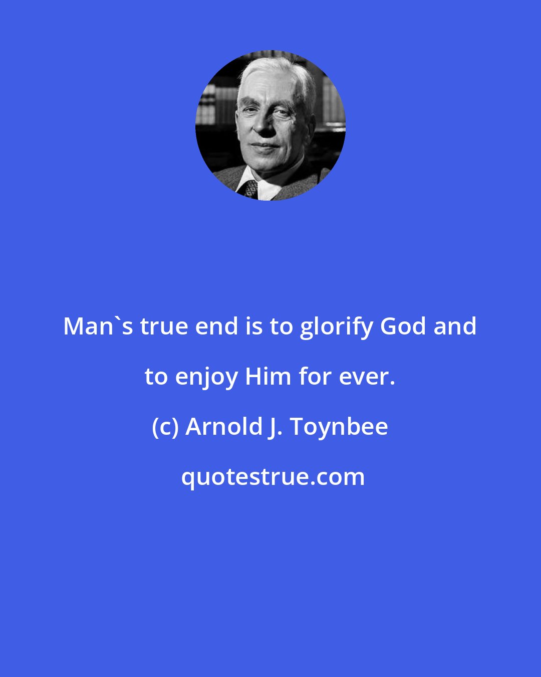 Arnold J. Toynbee: Man's true end is to glorify God and to enjoy Him for ever.