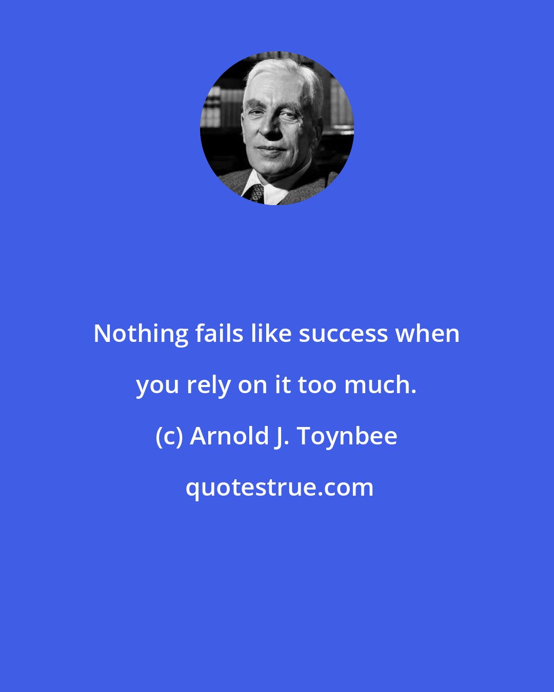 Arnold J. Toynbee: Nothing fails like success when you rely on it too much.