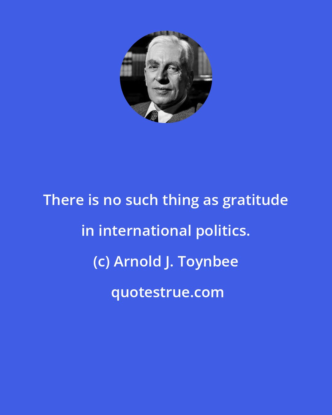 Arnold J. Toynbee: There is no such thing as gratitude in international politics.