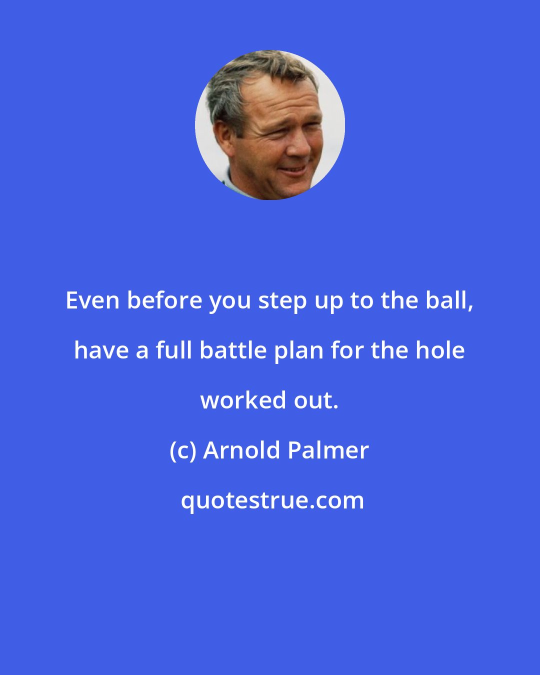 Arnold Palmer: Even before you step up to the ball, have a full battle plan for the hole worked out.