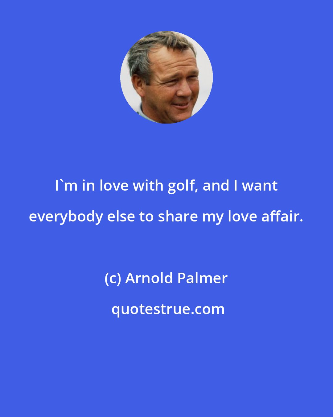 Arnold Palmer: I'm in love with golf, and I want everybody else to share my love affair.