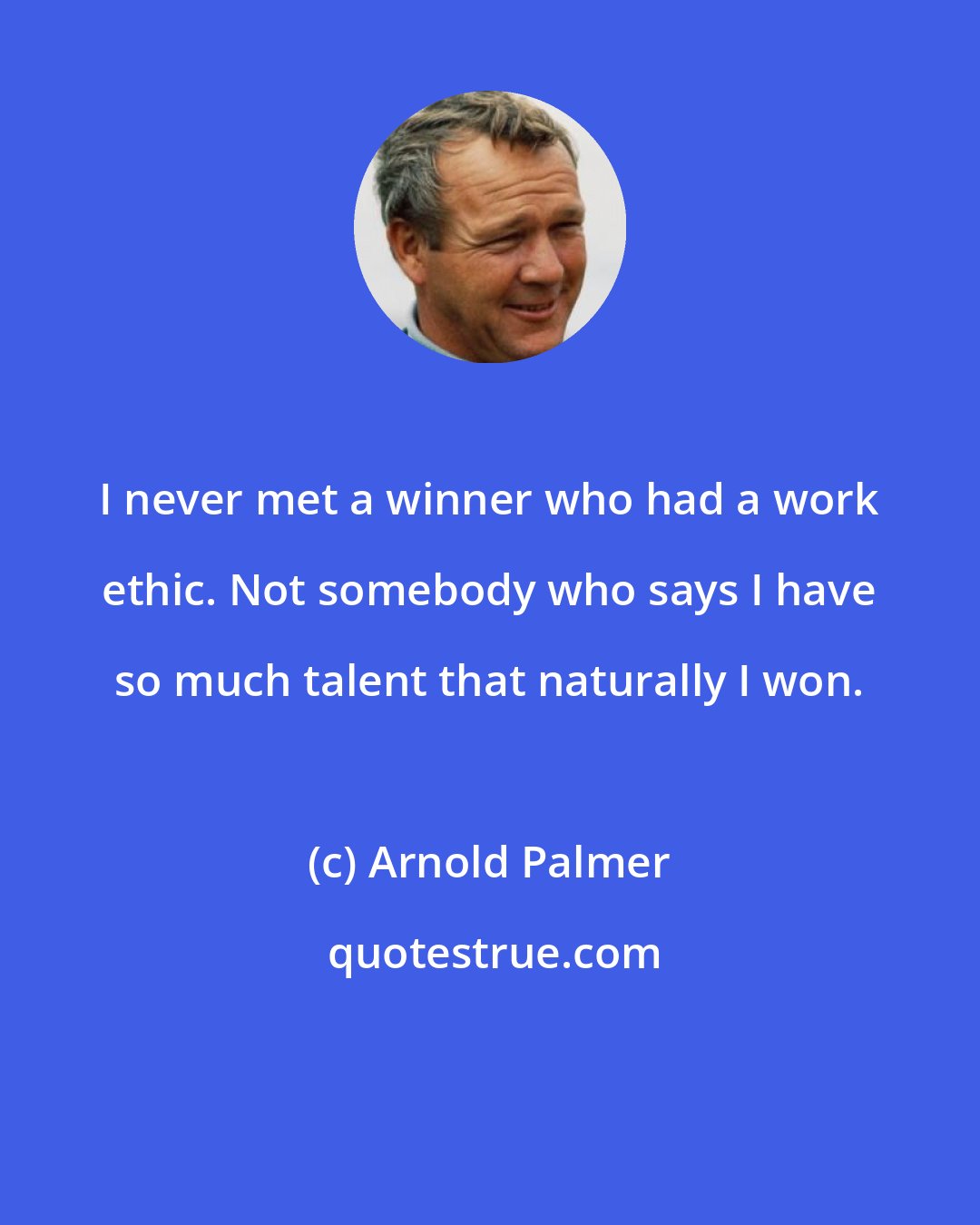 Arnold Palmer: I never met a winner who had a work ethic. Not somebody who says I have so much talent that naturally I won.
