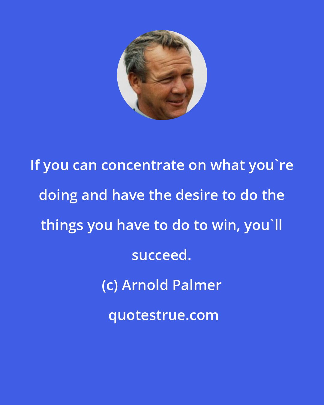 Arnold Palmer: If you can concentrate on what you're doing and have the desire to do the things you have to do to win, you'll succeed.