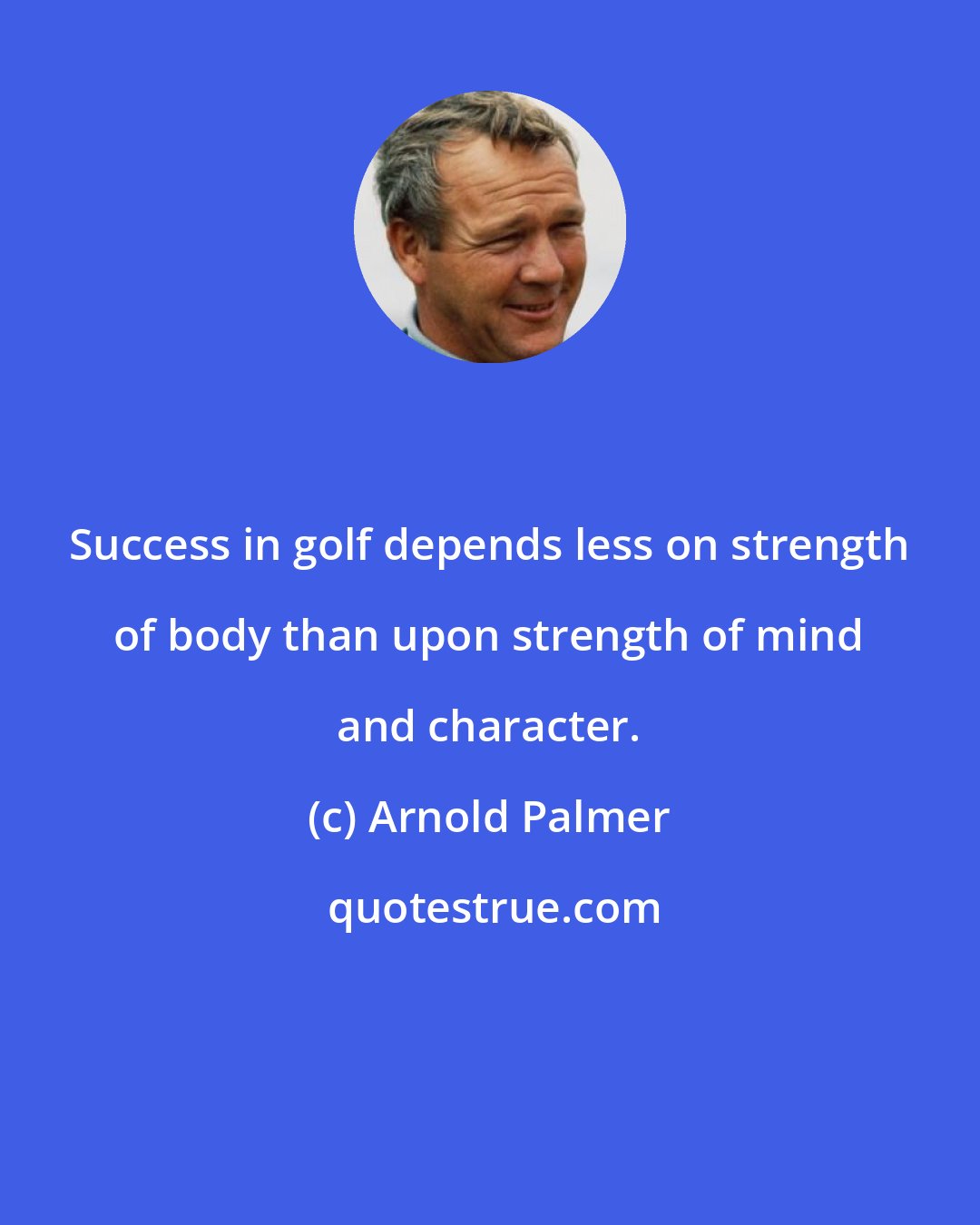 Arnold Palmer: Success in golf depends less on strength of body than upon strength of mind and character.