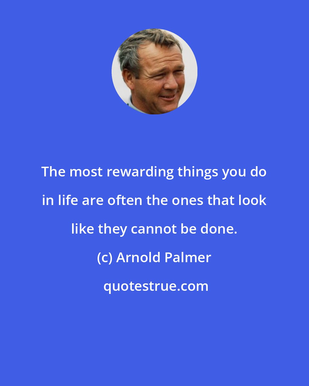 Arnold Palmer: The most rewarding things you do in life are often the ones that look like they cannot be done.